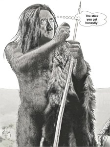 In English to be “given stick” or to “receive stick” is to be given a problem, flack or palaver, and prehistory was harsh and tough. Also, in prehistory, prehistoric man had nothing but “sticks” and stones to make SPEARS and arrows out of and the dead ringer is that Neanderthal Adolf Hitler is holding a long stick or SPEAR which is the tangent.
